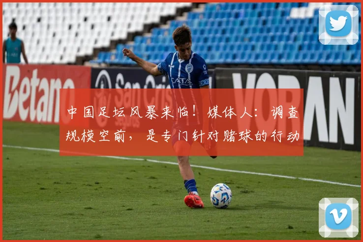 中国足坛风暴来临！媒体人：调查规模空前，是专门针对赌球的行动