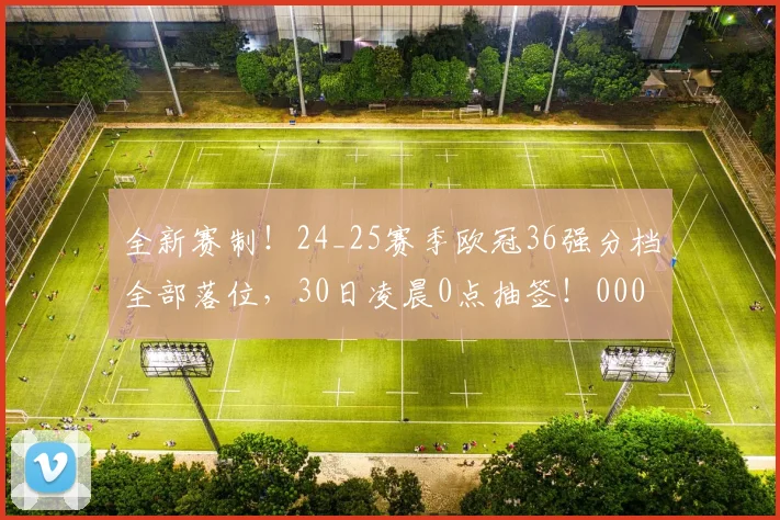 全新赛制！24_25赛季欧冠36强分档全部落位，30日凌晨0点抽签！0000644