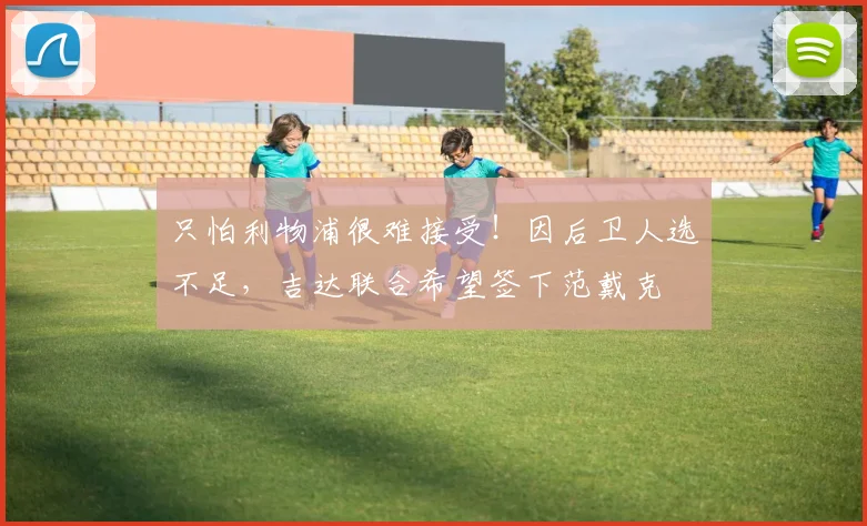 只怕利物浦很难接受！因后卫人选不足，吉达联合希望签下范戴克