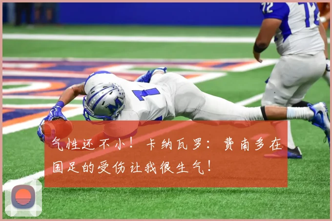 气性还不小！卡纳瓦罗：费南多在国足的受伤让我很生气！
