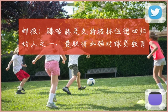 邮报：滕哈赫是支持格林伍德回归的人之一，曼联将加强对球员教育