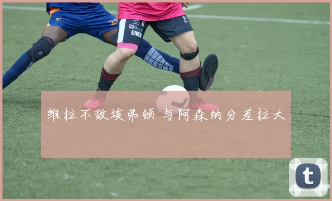 维拉不敌埃弗顿 与阿森纳分差拉大