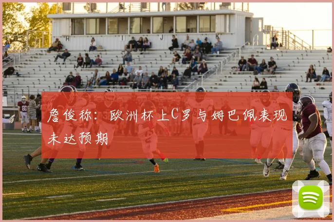 詹俊称：欧洲杯上C罗与姆巴佩表现未达预期