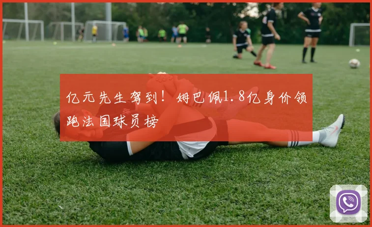 亿元先生驾到！姆巴佩1.8亿身价领跑法国球员榜