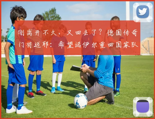 刚离开不久，又回去了？德国传奇门将迈耶：希望诺伊尔重回国家队