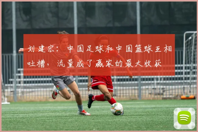 刘建宏：中国足球和中国篮球互相吐槽，流量成了赢家的最大收获
