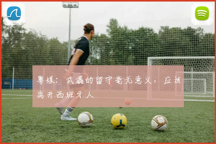 粤媒：武磊的留守毫无意义，应该离开西班牙人
