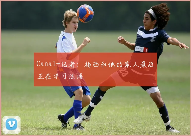 Canal+记者：梅西和他的家人最近正在学习法语