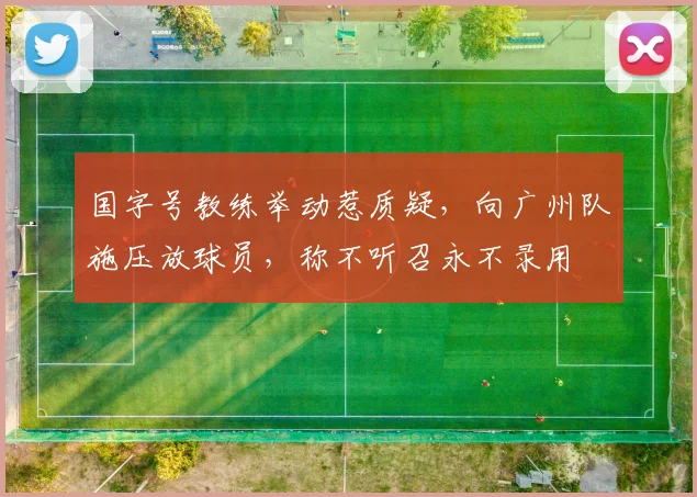 国字号教练举动惹质疑，向广州队施压放球员，称不听召永不录用