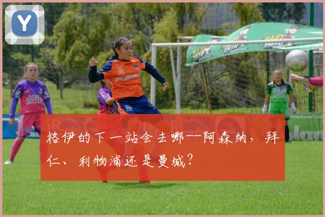 格伊的下一站会去哪--阿森纳，拜仁、利物浦还是曼城？