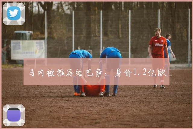 马内被推荐给巴萨，身价1.2亿欧