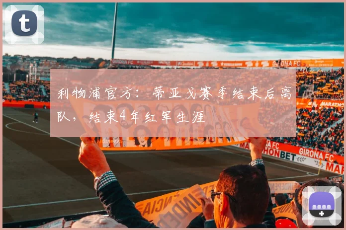 利物浦官方：蒂亚戈赛季结束后离队，结束4年红军生涯