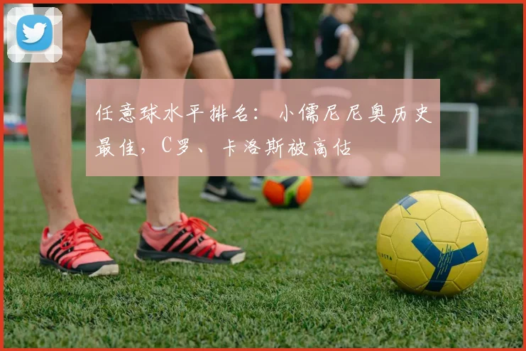 任意球水平排名：小儒尼尼奥历史最佳，C罗、卡洛斯被高估