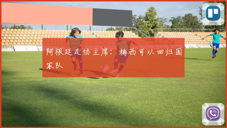 阿根廷足协主席：梅西可以回归国家队