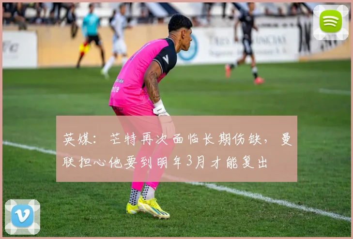 英媒：芒特再次面临长期伤缺，曼联担心他要到明年3月才能复出