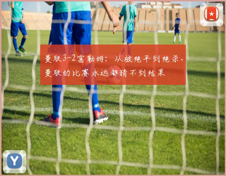 曼联3-2富勒姆：从被绝平到绝杀，曼联的比赛永远都猜不到结果