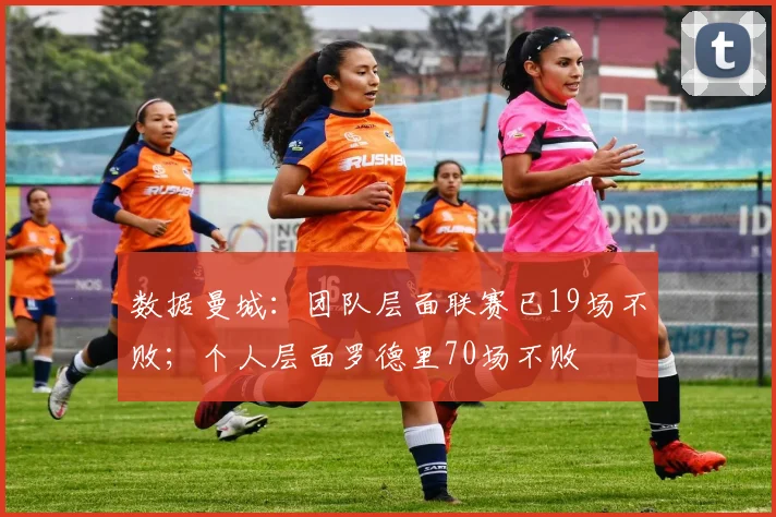 数据曼城：团队层面联赛已19场不败；个人层面罗德里70场不败