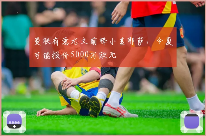 曼联有意尤文前锋小基耶萨，今夏可能报价5000万欧元