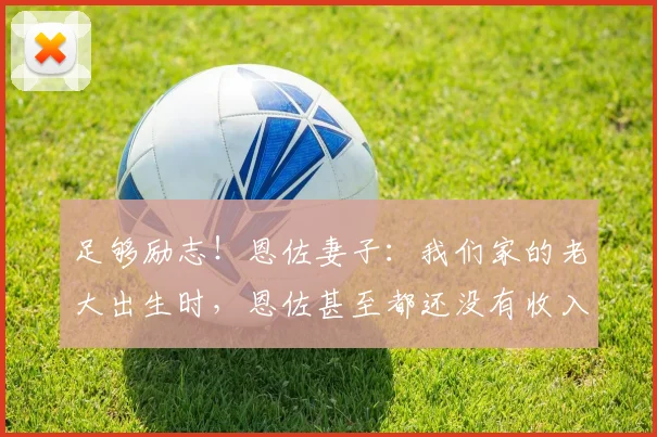 足够励志！恩佐妻子：我们家的老大出生时，恩佐甚至都还没有收入