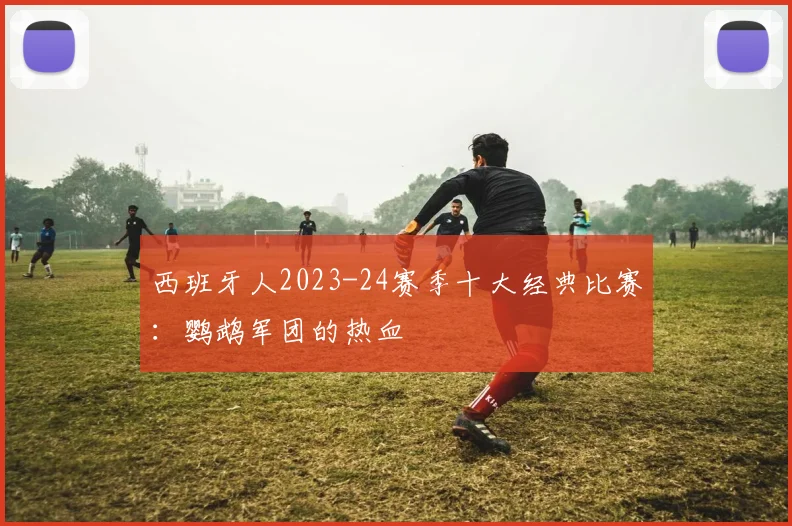 西班牙人2023-24赛季十大经典比赛：鹦鹉军团的热血