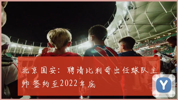 北京国安：聘请比利奇出任球队主帅 签约至2022年底