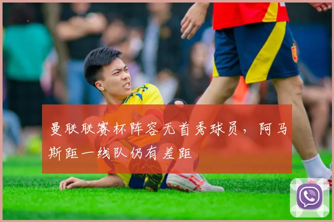曼联联赛杯阵容无首秀球员，阿马斯距一线队仍有差距