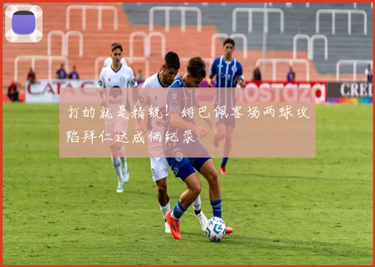 打的就是精锐！姆巴佩客场两球攻陷拜仁达成俩纪录