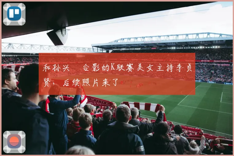 和孙兴慜合影的K联赛美女主持李贞贤，后续照片来了