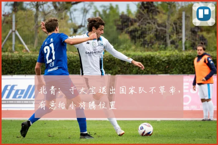 北青：于大宝退出国家队不草率，有意给小将腾位置