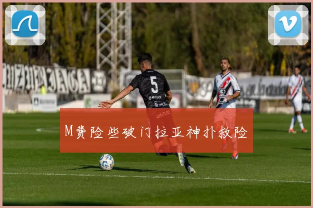 M费险些破门拉亚神扑救险