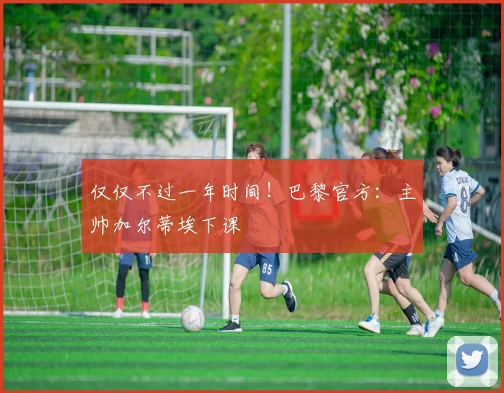 仅仅不过一年时间！巴黎官方：主帅加尔蒂埃下课