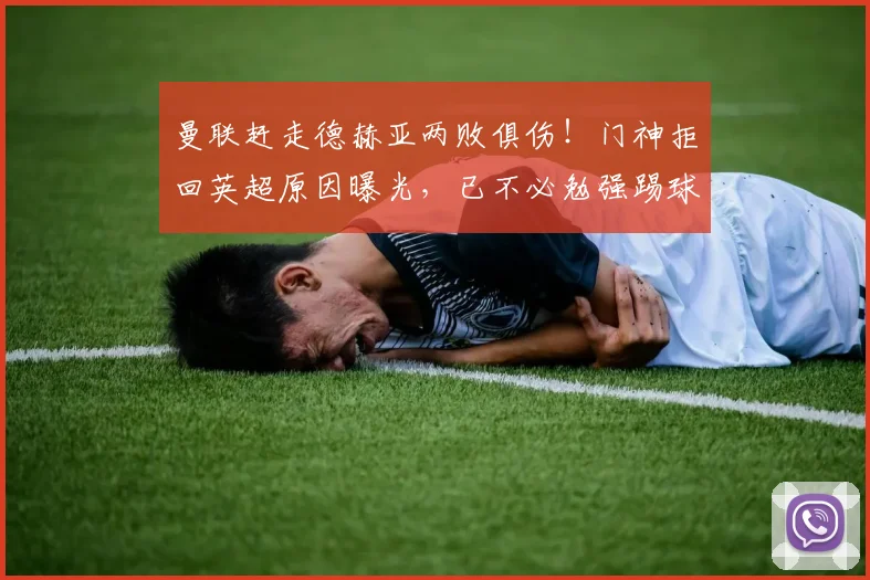 曼联赶走德赫亚两败俱伤！门神拒回英超原因曝光，已不必勉强踢球