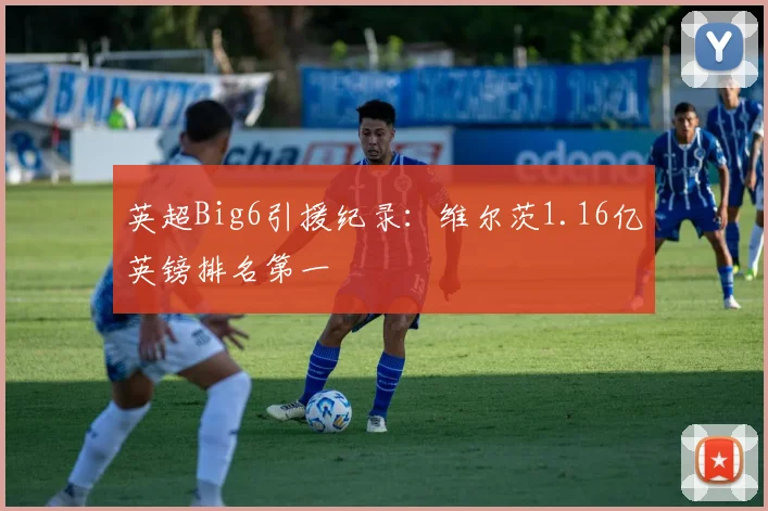 英超Big6引援纪录：维尔茨1.16亿英镑排名第一