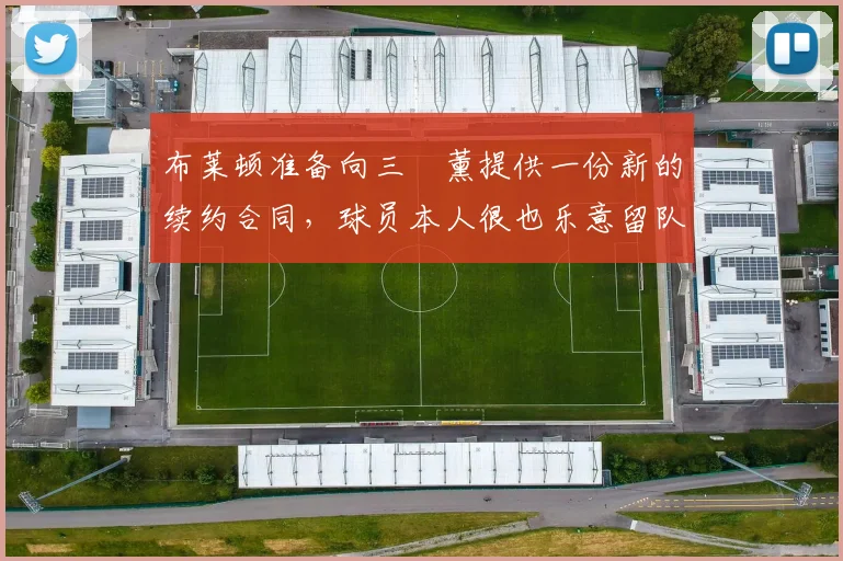 布莱顿准备向三笘薰提供一份新的续约合同，球员本人很也乐意留队