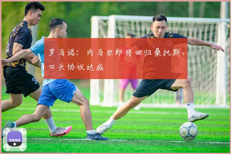 罗马诺：内马尔即将回归桑托斯，口头协议达成