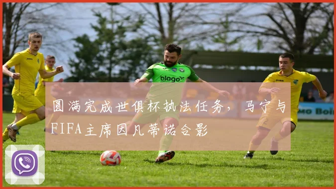 圆满完成世俱杯执法任务，马宁与FIFA主席因凡蒂诺合影
