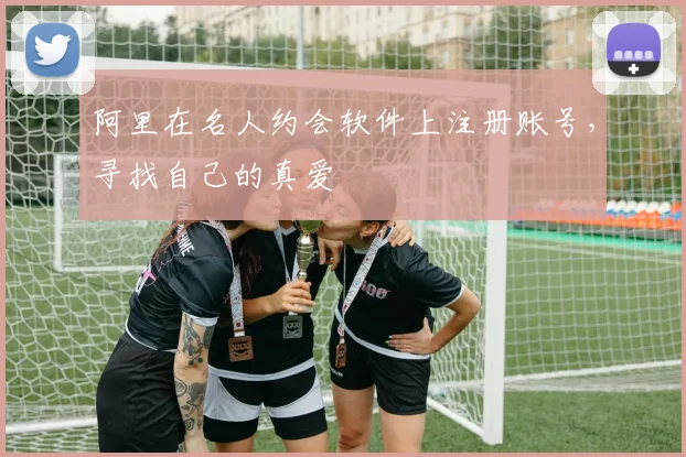 阿里在名人约会软件上注册账号，寻找自己的真爱