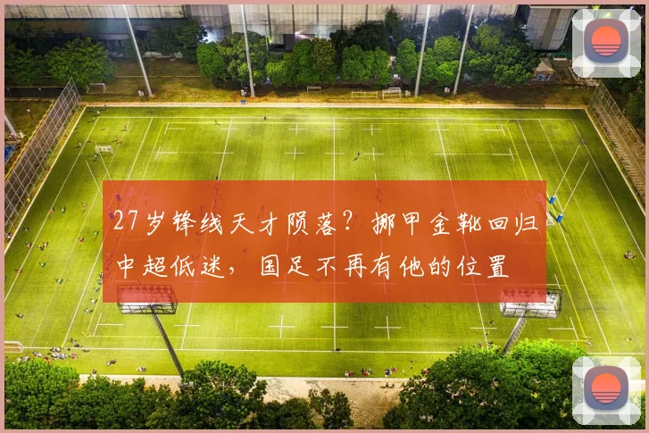27岁锋线天才陨落？挪甲金靴回归中超低迷，国足不再有他的位置