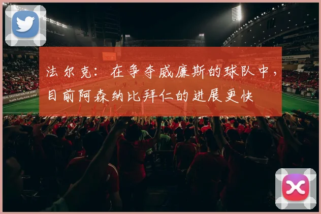 法尔克：在争夺威廉斯的球队中，目前阿森纳比拜仁的进展更快