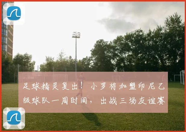 足球精灵复出！小罗将加盟印尼乙级球队一周时间，出战三场友谊赛