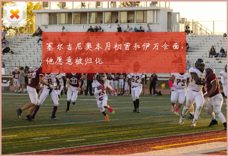 塞尔吉尼奥本月初曾和伊万会面，他愿意被归化