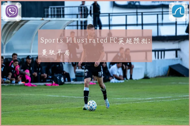 Sports Illustrated FC英超预测：曼联平局