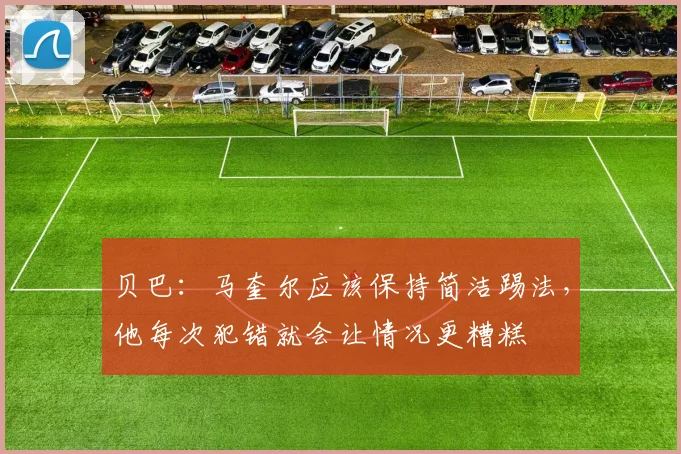 贝巴：马奎尔应该保持简洁踢法，他每次犯错就会让情况更糟糕