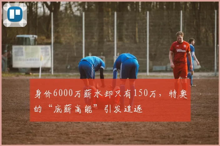 身价6000万薪水却只有150万，特奥的“底薪高能”引发追逐