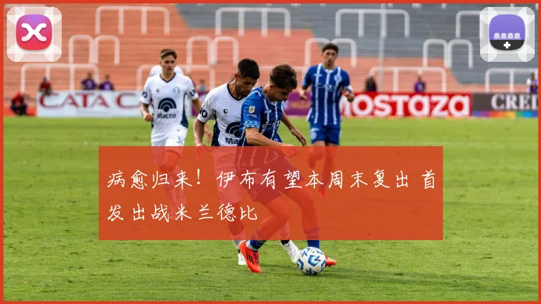 病愈归来！伊布有望本周末复出 首发出战米兰德比
