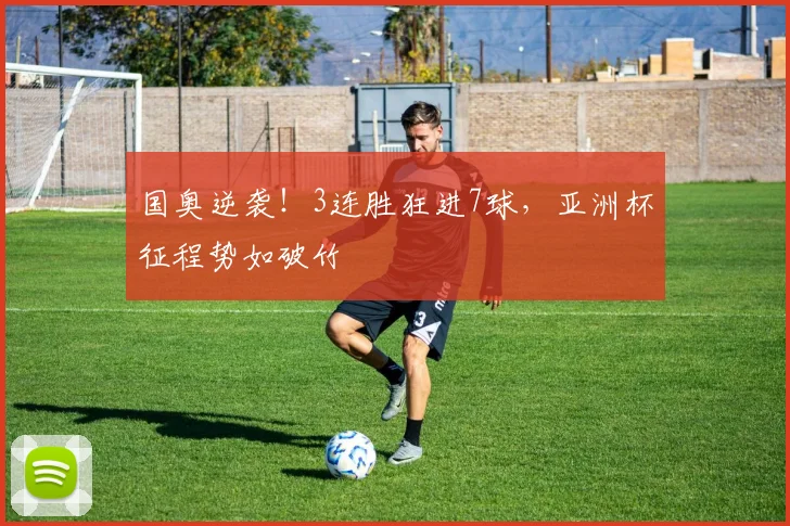 国奥逆袭！3连胜狂进7球，亚洲杯征程势如破竹