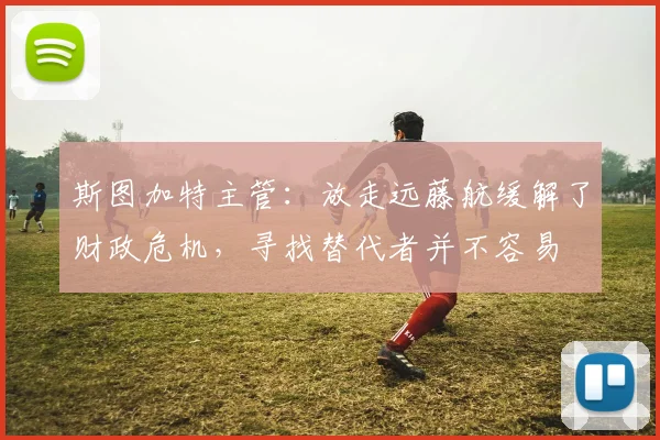 斯图加特主管：放走远藤航缓解了财政危机，寻找替代者并不容易