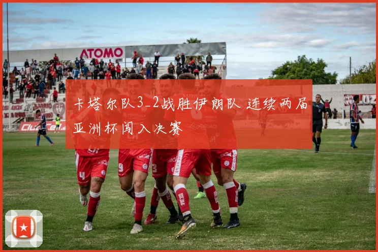 卡塔尔队3_2战胜伊朗队 连续两届亚洲杯闯入决赛
