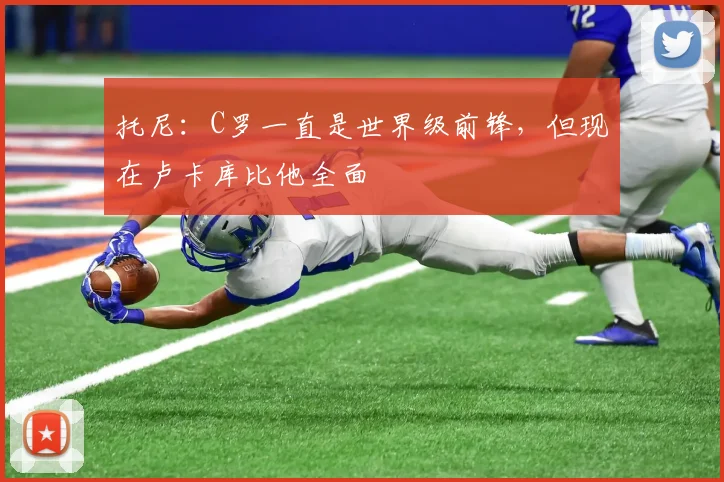 托尼：C罗一直是世界级前锋，但现在卢卡库比他全面